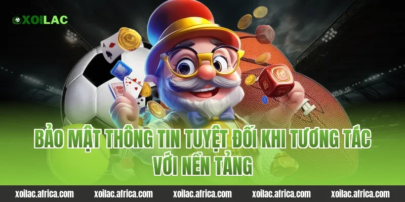 Bảo mật thông tin tuyệt đối khi tương tác với nền tảng