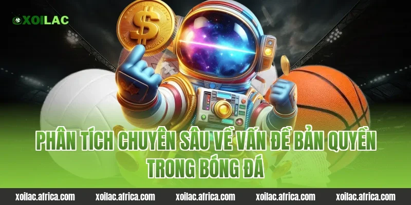 Phân tích chuyên sâu về vấn đề bản quyền trong bóng đá