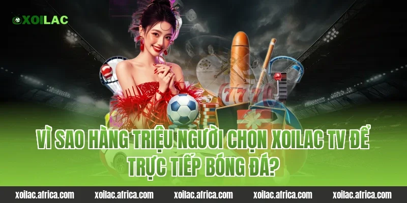 Vì Sao Hàng Triệu Người Chọn Xoilac TV Để Trực Tiếp Bóng Đá?